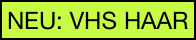 NEU: VHS HAAR